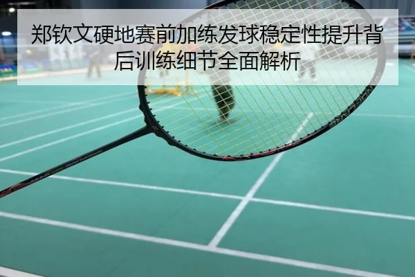 郑钦文硬地赛前加练发球稳定性提升背后训练细节全面解析