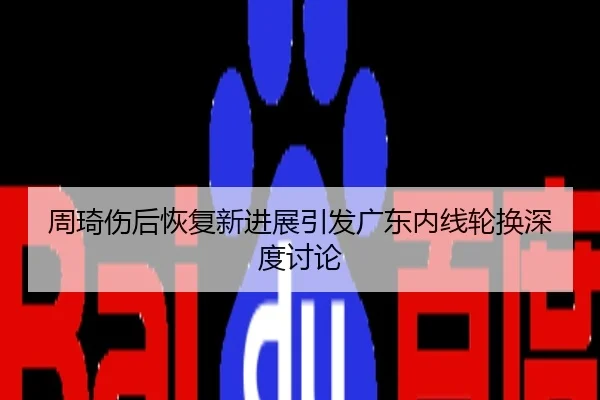 周琦伤后恢复新进展引发广东内线轮换深度讨论