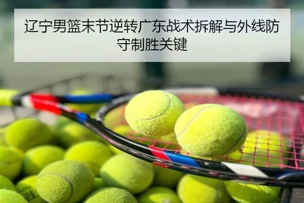 辽宁男篮末节逆转广东战术拆解与外线防守制胜关键