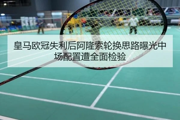 皇马欧冠失利后阿隆索轮换思路曝光中场配置遭全面检验