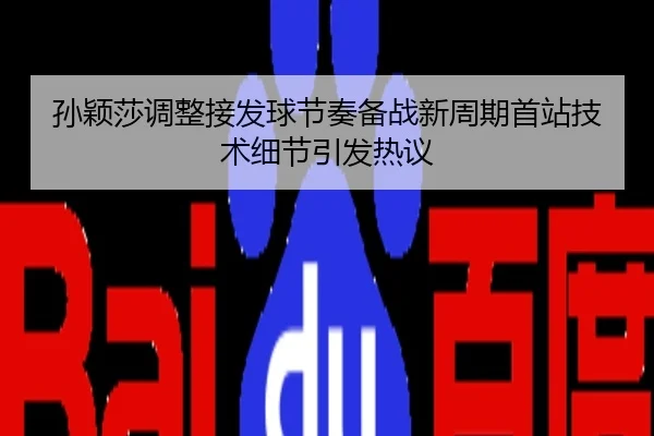 孙颖莎调整接发球节奏备战新周期首站技术细节引发热议