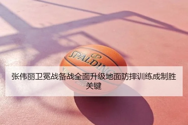 张伟丽卫冕战备战全面升级地面防摔训练成制胜关键
