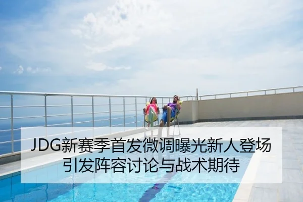 JDG新赛季首发微调曝光新人登场引发阵容讨论与战术期待